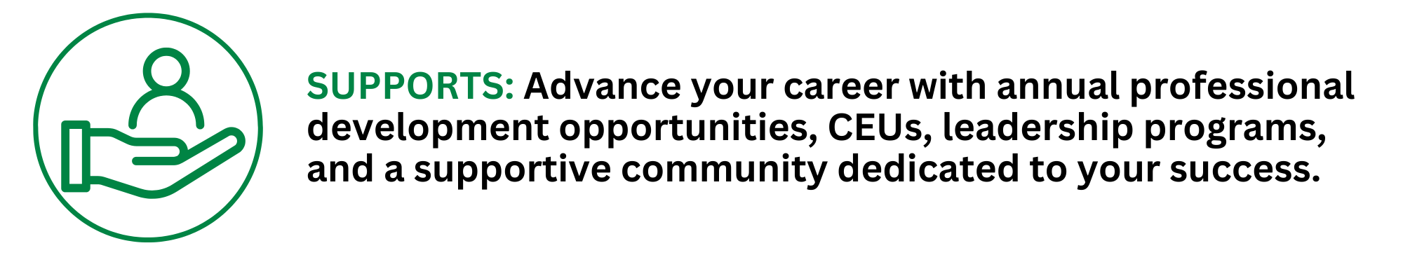 SUPPORTS: Advance your career with annual professional development opportunities, CEUs, leadership programs, and a supportive community dedicated to your success.