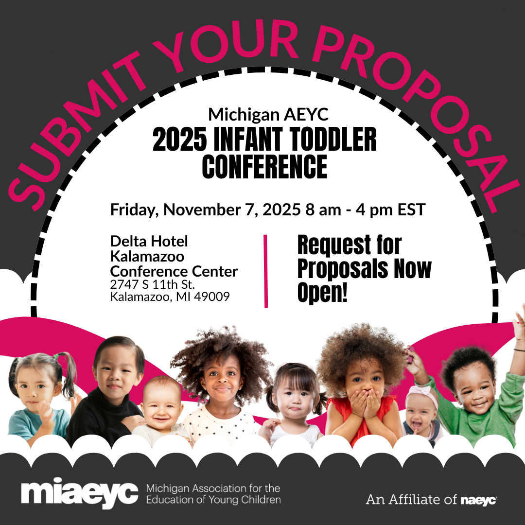 REQUEST FOR PROPOSALS ARE OPEN NOW! The 2025 Michigan AEYC Infant Toddler Conference is your essential gathering to explore the latest research, best practices, and innovative strategies for supporting infant and toddler development. Join early childhood professionals from across the state for a day of inspiration, learning, and networking. Discover how to create nurturing environments, build strong relationships, and promote optimal growth in our youngest learners. Whether you're a seasoned educator or just starting your career, this conference offers invaluable insights and practical tools to enhance your practice. Submit your proposal, click the following link https://events.resultsathand.com/miaeyc/3212 Requests for proposals are now open! Deadline to submit is 8/29/2025.