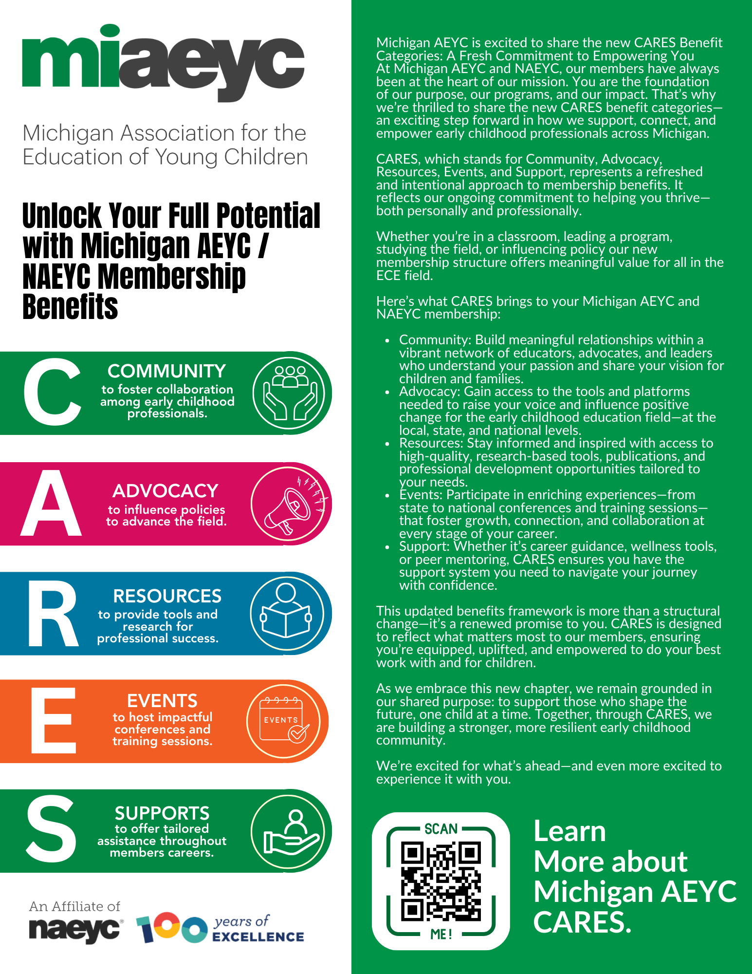 Michigan AEYC is excited to share the new CARES Benefit Categories: A Fresh Commitment to Empowering You At Michigan AEYC and NAEYC, our members have always been at the heart of our mission. You are the foundation of our purpose, our programs, and our impact. That’s why we’re thrilled to share the new CARES benefit categories—an exciting step forward in how we support, connect, and empower early childhood professionals across Michigan. CARES, which stands for Community, Advocacy, Resources, Events, and Support, represents a refreshed and intentional approach to membership benefits. It reflects our ongoing commitment to helping you thrive—both personally and professionally. Whether you’re in a classroom, leading a program, studying the field, or influencing policy our new membership structure offers meaningful value for all in the ECE field. Here’s what CARES brings to your Michigan AEYC and NAEYC membership: Community: Build meaningful relationships within a vibrant network of educators, advocates, and leaders who understand your passion and share your vision for children and families. Advocacy: Gain access to the tools and platforms needed to raise your voice and influence positive change for the early childhood education field—at the local, state, and national levels. Resources: Stay informed and inspired with access to high-quality, research-based tools, publications, and professional development opportunities tailored to your needs. Events: Participate in enriching experiences—from state to national conferences and training sessions—that foster growth, connection, and collaboration at every stage of your career. Support: Whether it’s career guidance, wellness tools, or peer mentoring, CARES ensures you have the support system you need to navigate your journey with confidence. This updated benefits framework is more than a structural change—it’s a renewed promise to you. CARES is designed to reflect what matters most to our members, ensuring you’re equipped, uplifted, and empowered to do your best work with and for children. As we embrace this new chapter, we remain grounded in our shared purpose: to support those who shape the future, one child at a time. Together, through CARES, we are building a stronger, more resilient early childhood community. We’re excited for what’s ahead—and even more excited to experience it with you.