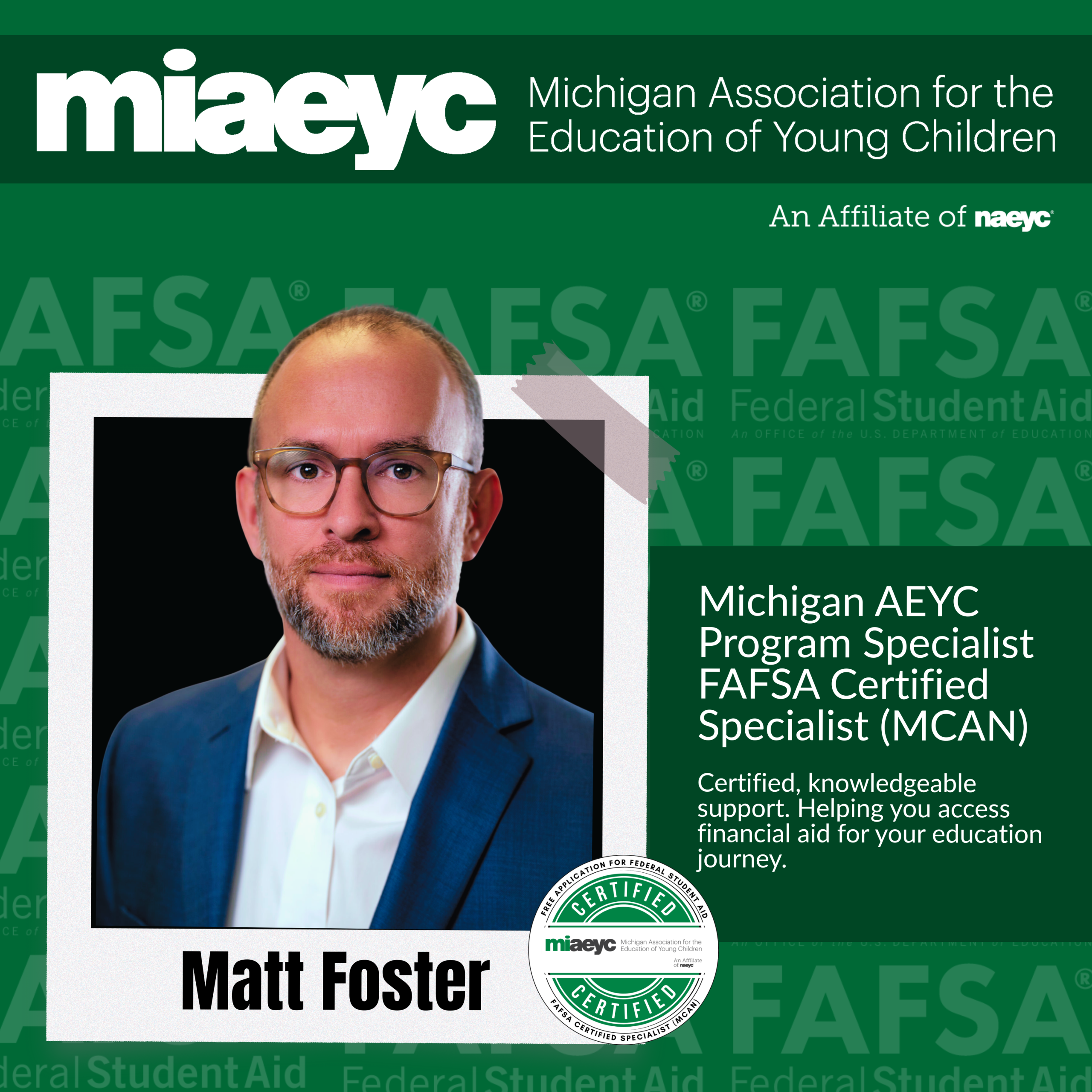 Michigan AEYC Program Specialist FAFSA Certified Specialist (MCAN) Certified, knowledgeable support. Helping you access financial aid for your education journey. Planning to apply for TEACH? Start with FAFSA support to stay on the right path. Don’t navigate FAFSA alone—connect with a certified specialist and take the next step toward your education and career goals.