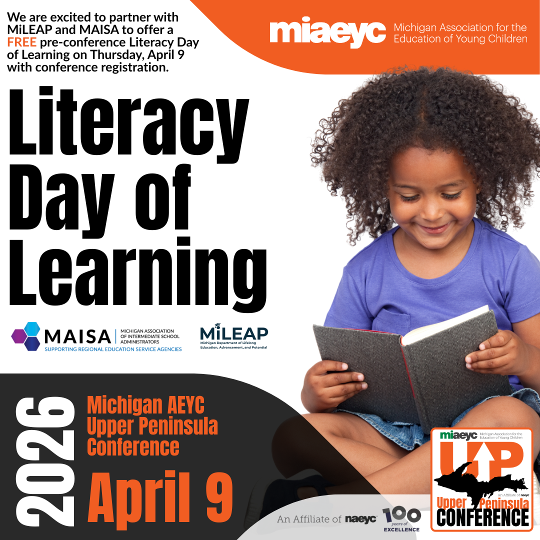 Michigan AEYC UP Conference in Marquette, MI, on April 9–10, 2026. Join early childhood educators, administrators, and advocates for learning and connection at the Northern Center, Northern Michigan University. We are excited to partner with MAISA and MiLEAP to offer a FREE pre-conference Literacy Day of Learning on Thursday, April 9. As a conference attendee, you may add this day to your registration at no additional cost and earn six additional training hours. We encourage you to take advantage of this in-depth literacy opportunity as we kick off the conference together.